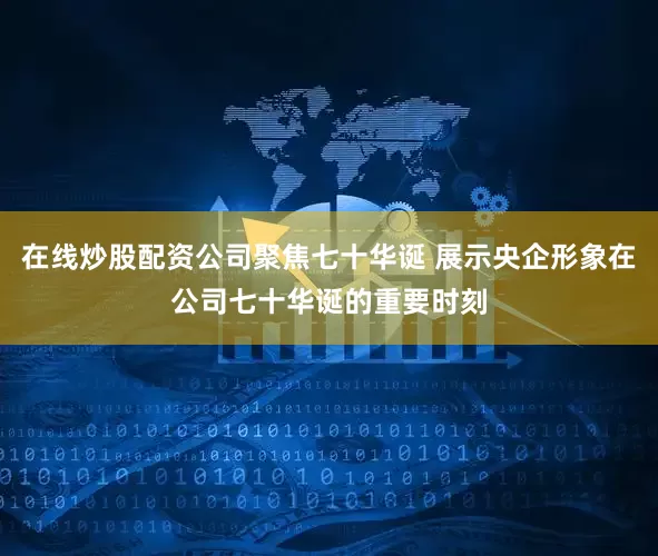 在线炒股配资公司聚焦七十华诞 展示央企形象在公司七十华诞的重要时刻