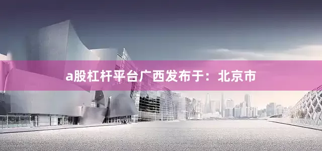 a股杠杆平台广西发布于：北京市