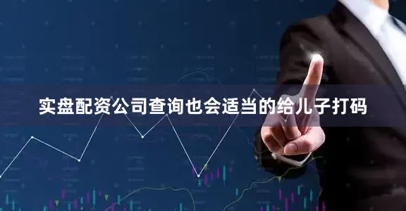 实盘配资公司查询也会适当的给儿子打码