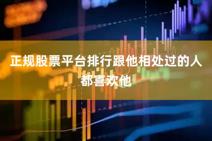 正规股票平台排行跟他相处过的人都喜欢他