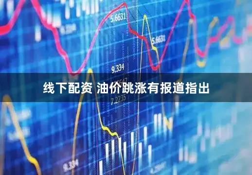线下配资 油价跳涨有报道指出