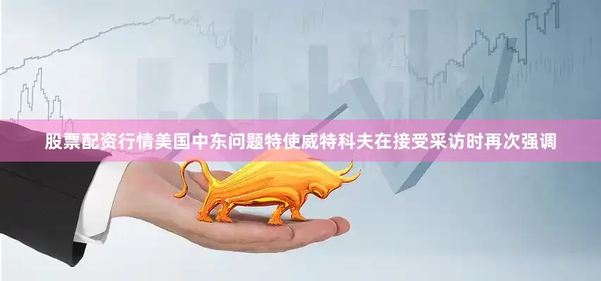 股票配资行情美国中东问题特使威特科夫在接受采访时再次强调