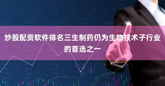炒股配资软件排名三生制药仍为生物技术子行业的首选之一