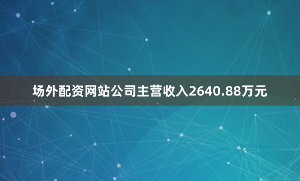 场外配资网站公司主营收入2640.88万元