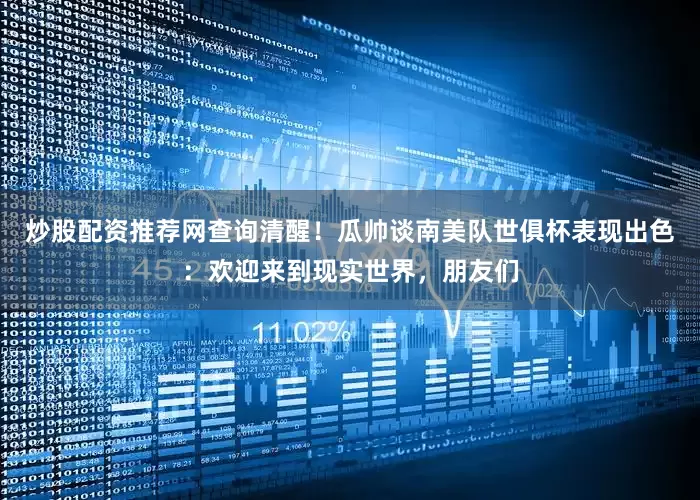 炒股配资推荐网查询清醒！瓜帅谈南美队世俱杯表现出色：欢迎来到现实世界，朋友们