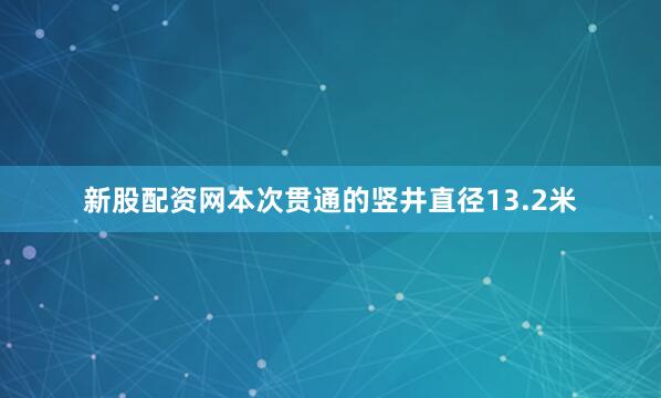 新股配资网本次贯通的竖井直径13.2米