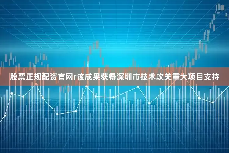 股票正规配资官网r该成果获得深圳市技术攻关重大项目支持