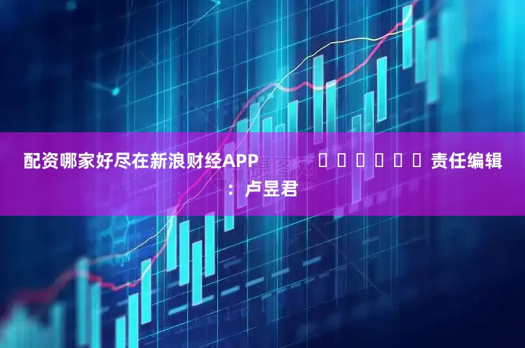 配资哪家好尽在新浪财经APP            						责任编辑：卢昱君