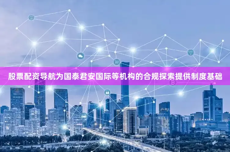 股票配资导航为国泰君安国际等机构的合规探索提供制度基础