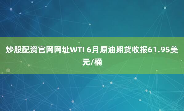 炒股配资官网网址WTI 6月原油期货收报61.95美元/桶