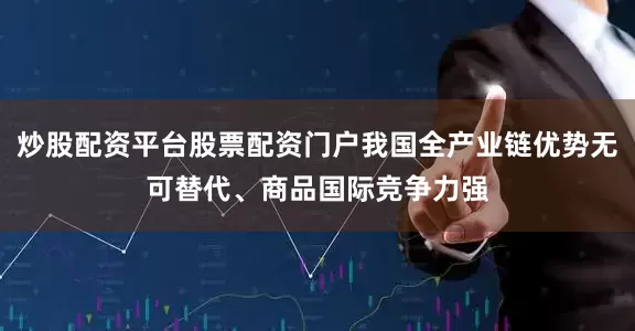 炒股配资平台股票配资门户我国全产业链优势无可替代、商品国际竞争力强