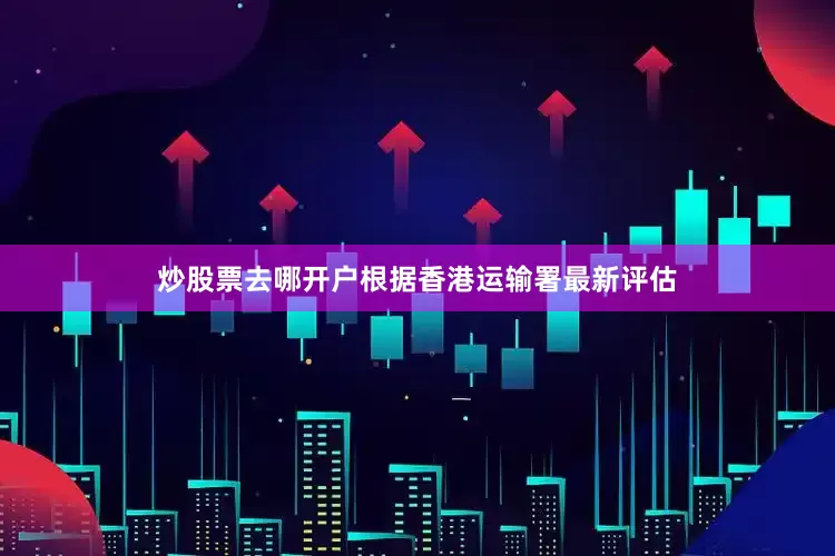 炒股票去哪开户根据香港运输署最新评估