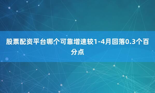 股票配资平台哪个可靠增速较1-4月回落0.3个百分点