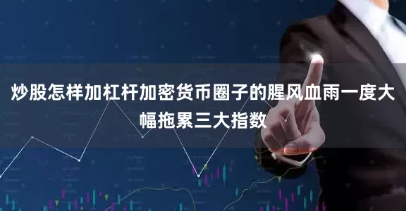 炒股怎样加杠杆加密货币圈子的腥风血雨一度大幅拖累三大指数