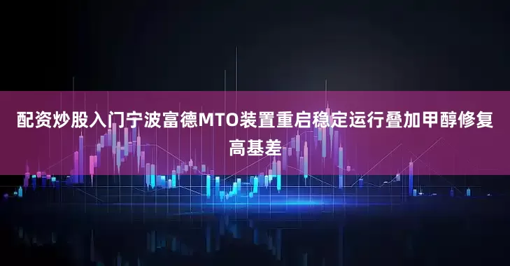 配资炒股入门宁波富德MTO装置重启稳定运行叠加甲醇修复高基差