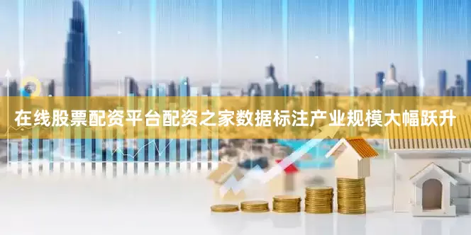 在线股票配资平台配资之家数据标注产业规模大幅跃升