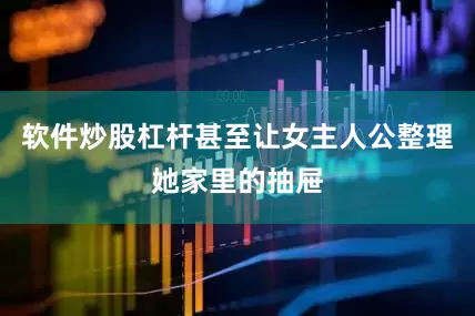 软件炒股杠杆甚至让女主人公整理她家里的抽屉