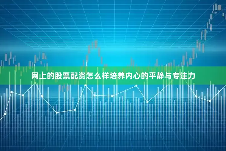 网上的股票配资怎么样培养内心的平静与专注力