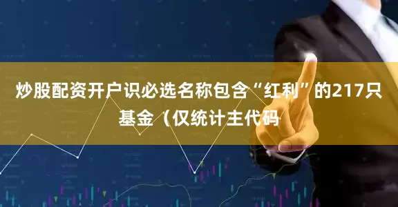 炒股配资开户识必选名称包含“红利”的217只基金（仅统计主代码