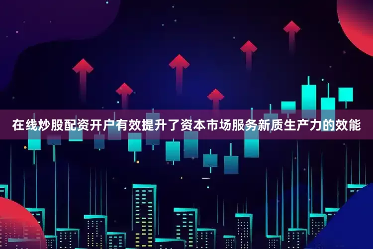 在线炒股配资开户有效提升了资本市场服务新质生产力的效能