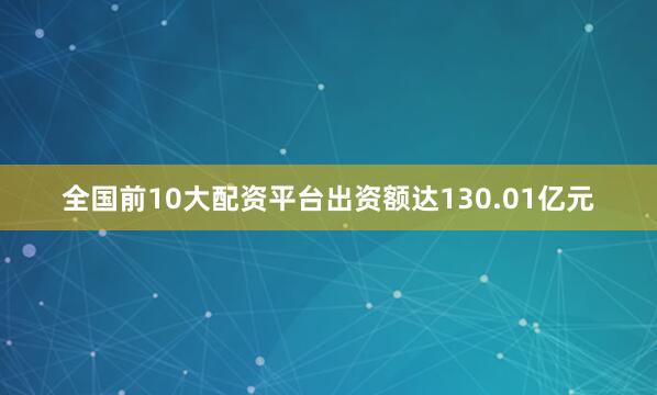 全国前10大配资平台出资额达130.01亿元