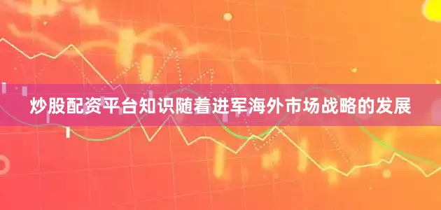 炒股配资平台知识随着进军海外市场战略的发展