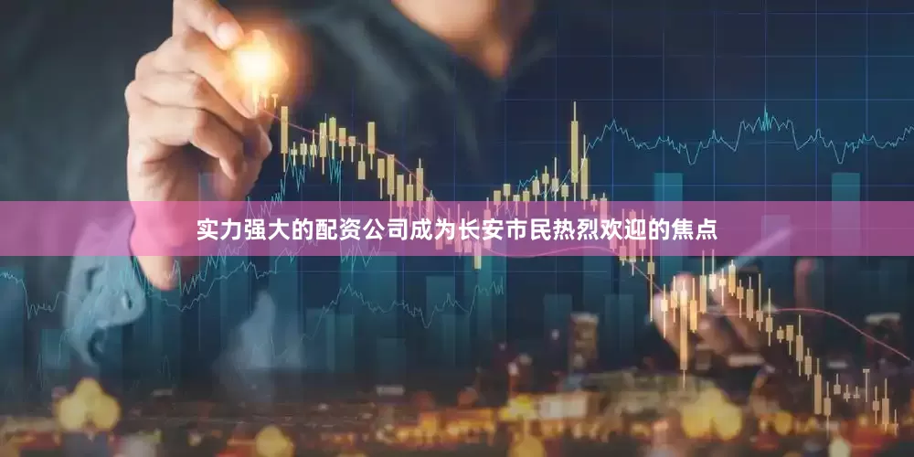 实力强大的配资公司成为长安市民热烈欢迎的焦点