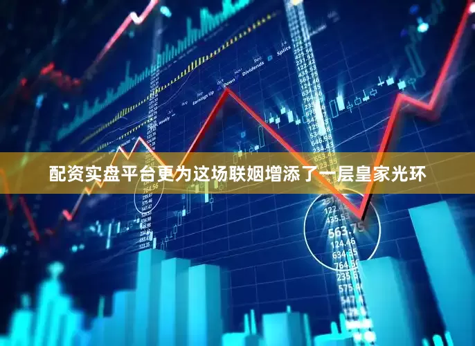 配资实盘平台更为这场联姻增添了一层皇家光环
