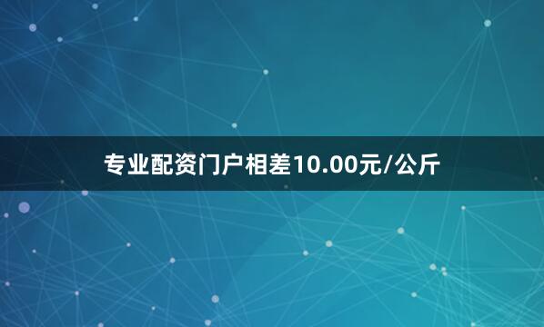 专业配资门户相差10.00元/公斤