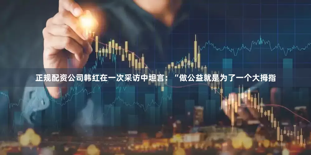 正规配资公司韩红在一次采访中坦言：“做公益就是为了一个大拇指