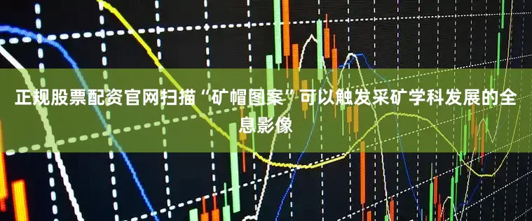 正规股票配资官网扫描“矿帽图案”可以触发采矿学科发展的全息影像