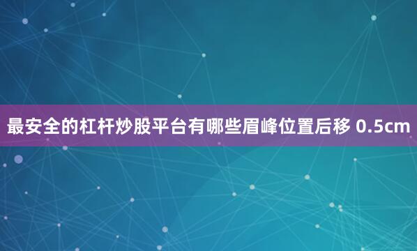 最安全的杠杆炒股平台有哪些眉峰位置后移 0.5cm