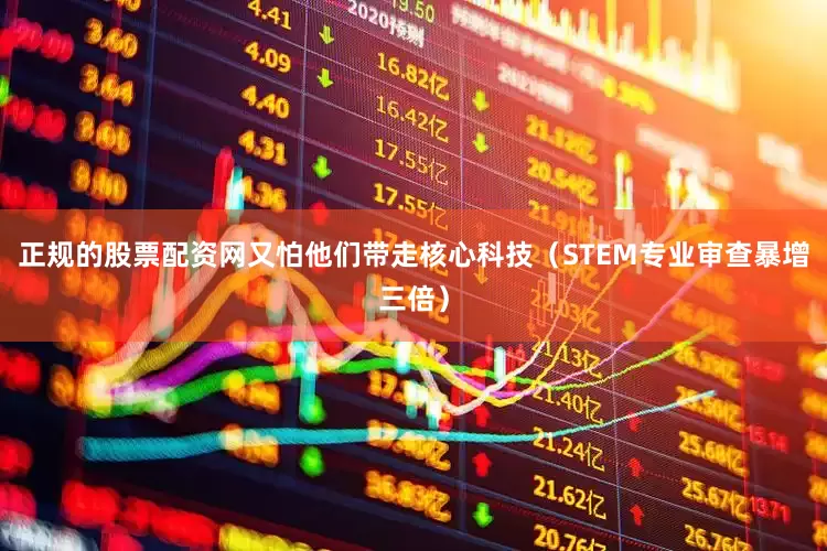 正规的股票配资网又怕他们带走核心科技（STEM专业审查暴增三倍）