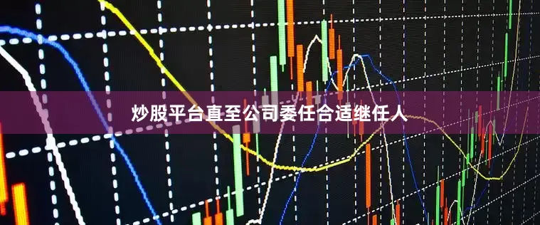炒股平台直至公司委任合适继任人