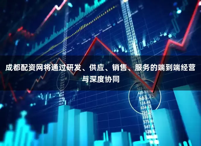 成都配资网将通过研发、供应、销售、服务的端到端经营与深度协同