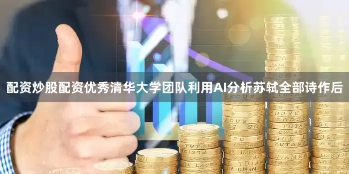 配资炒股配资优秀清华大学团队利用AI分析苏轼全部诗作后