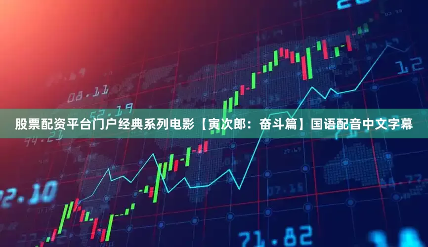 股票配资平台门户经典系列电影【寅次郎：奋斗篇】国语配音中文字幕