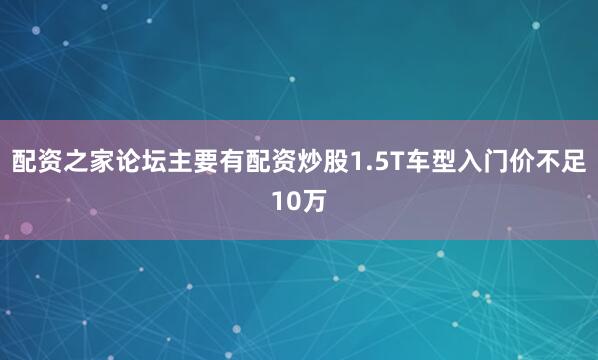 配资之家论坛主要有配资炒股1.5T车型入门价不足10万