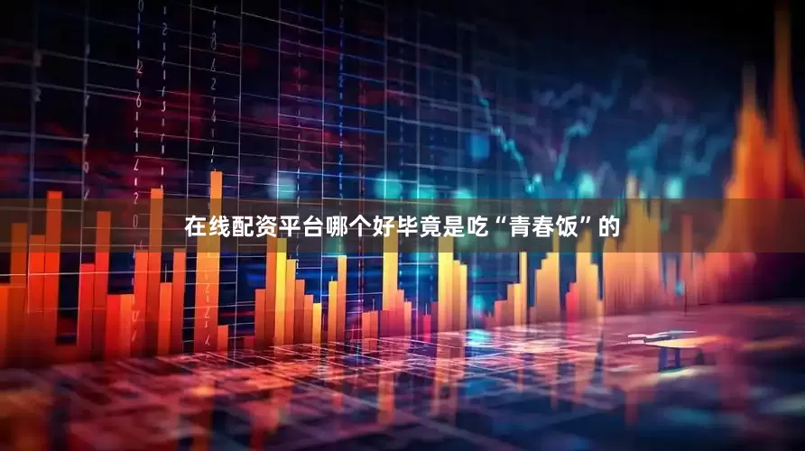 在线配资平台哪个好毕竟是吃“青春饭”的