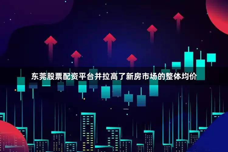 东莞股票配资平台并拉高了新房市场的整体均价