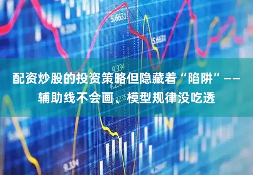 配资炒股的投资策略但隐藏着“陷阱”——辅助线不会画、模型规律没吃透