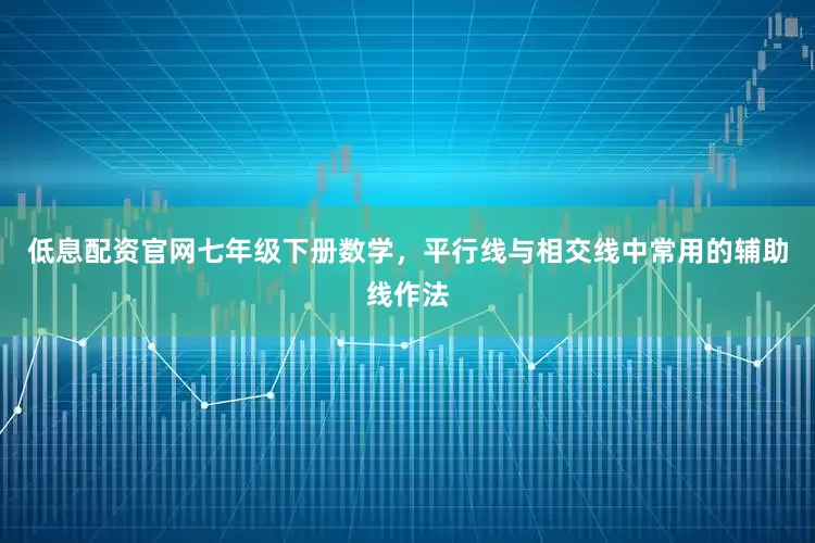 低息配资官网七年级下册数学，平行线与相交线中常用的辅助线作法