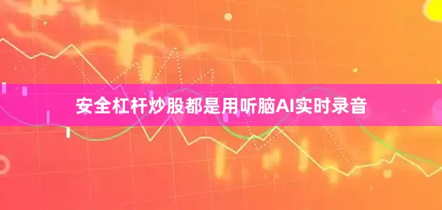安全杠杆炒股都是用听脑AI实时录音
