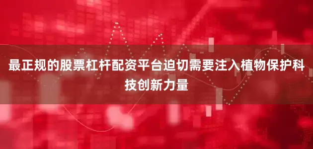最正规的股票杠杆配资平台迫切需要注入植物保护科技创新力量