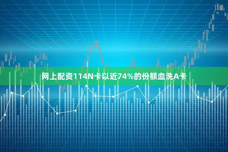 网上配资114N卡以近74%的份额血洗A卡