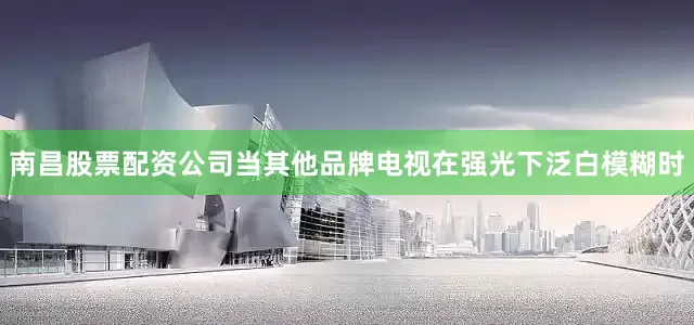 南昌股票配资公司当其他品牌电视在强光下泛白模糊时