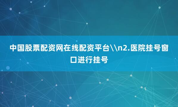 中国股票配资网在线配资平台\n2.医院挂号窗口进行挂号