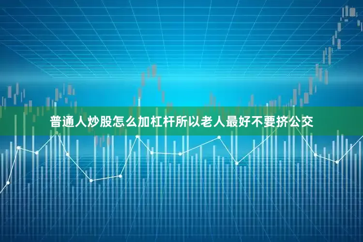 普通人炒股怎么加杠杆所以老人最好不要挤公交