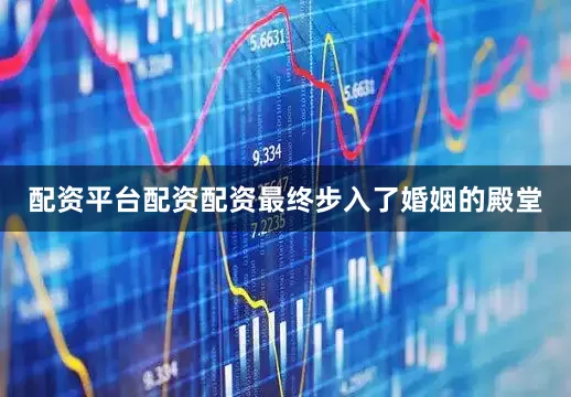 配资平台配资配资最终步入了婚姻的殿堂