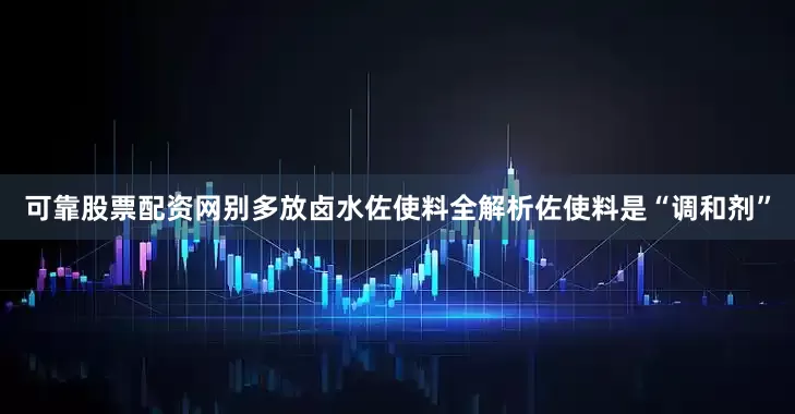 可靠股票配资网别多放卤水佐使料全解析佐使料是“调和剂”